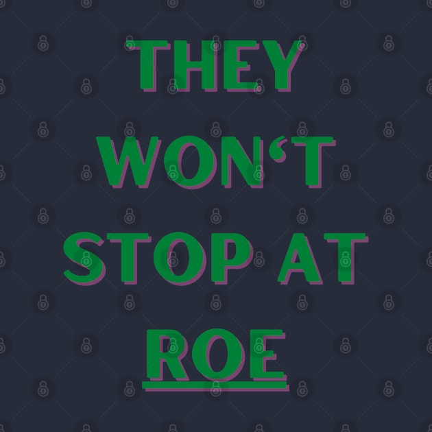 They Won't Stop At Roe by Hoydens R Us