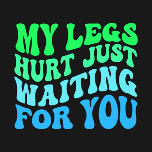 My Legs Hurt Just Waiting for you T-Shirt