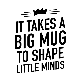 It takes a big mug to shape little minds T-Shirt