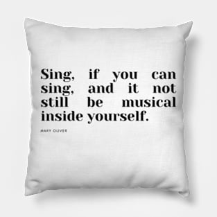 Sing, if you can sing, and it not still be musical inside yourself. Pillow