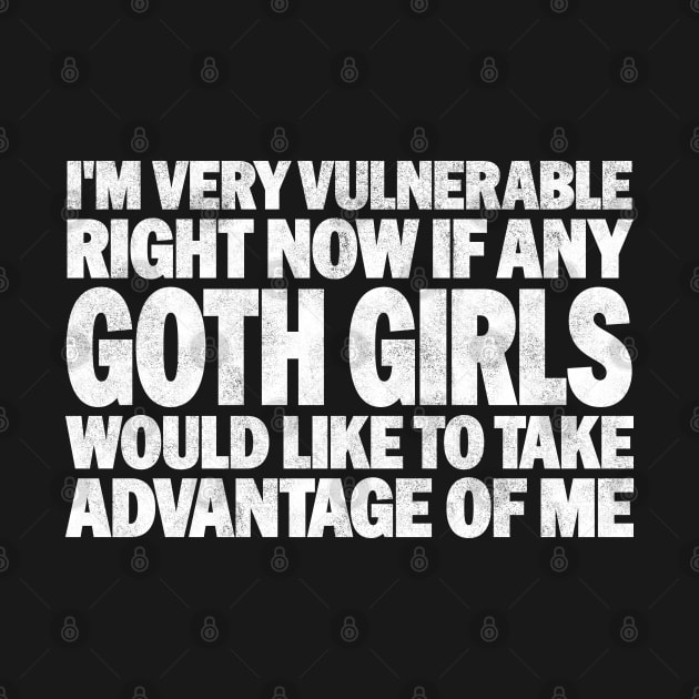 Funny Quotes for Goth Girls Humor, I'm Very Vulnerable Right Now if Any Goth Girls Would Like to Take Advantage of Me by BenTee