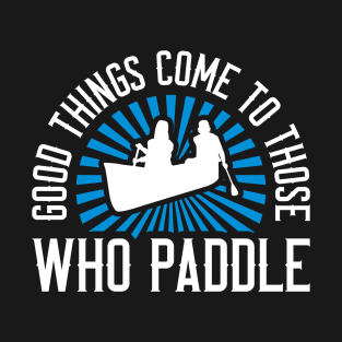 Canoeing - Good Things Come To Those Who Paddle T-Shirt