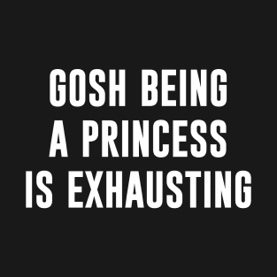 Gosh being a princess is exhausting T-Shirt