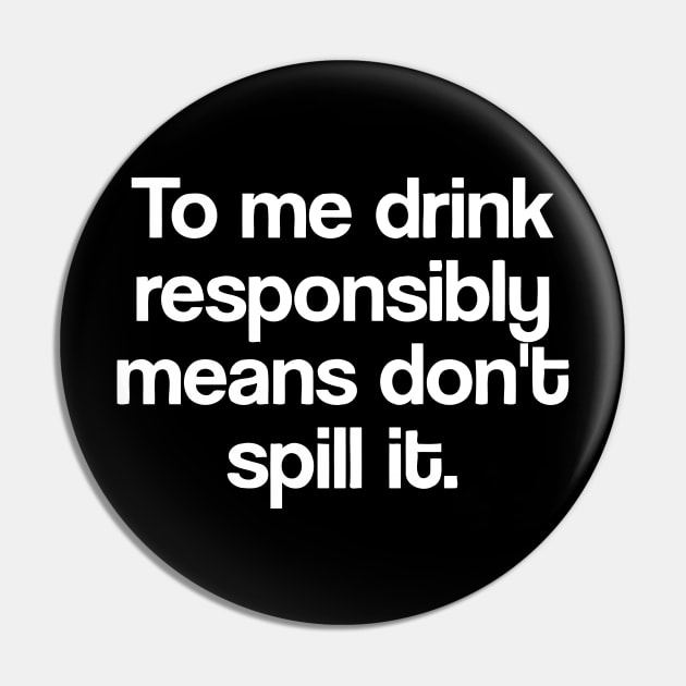 To Me Drink Responsibly Means Don't Spill It Pin by Jhonson30