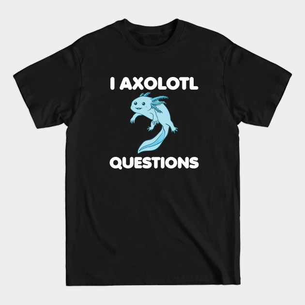 Discover I Axolotl Questions - I Axolotl Questions - T-Shirt