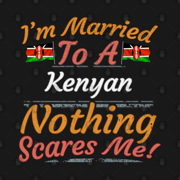 I'm Married To A Kenyan Nothing Scares Me - Gift for Kenyan From Kenya Africa,Eastern Africa, by Country Flags