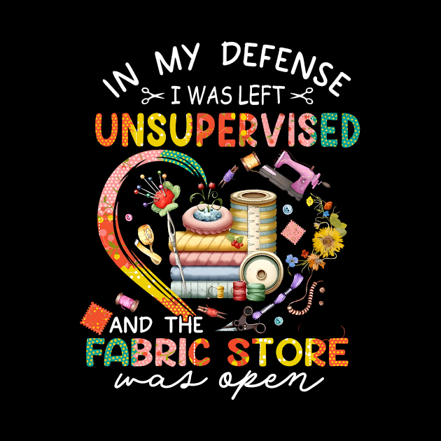 In My Defense I was Left Unsupervised And The Fabric Store Was Open, Funny Quilting Lover Saying, Mother's Day by artbyGreen