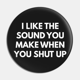 I Like The Sound You Make When You Shut Up Pin