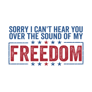 sorry can't hear you over sound of my freedom Funny 4th of July T-Shirt