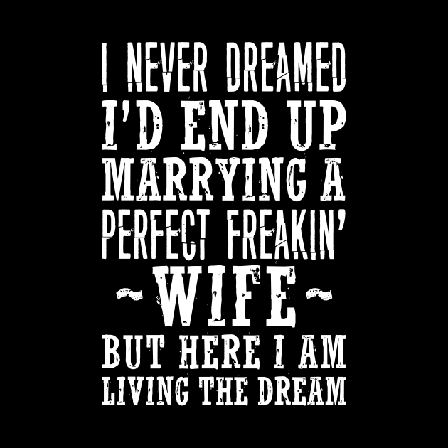 I NEVER DREAMED I'D END UP MARRYING A PERFECT FREAKIN' WIFE BUT HERE I AM LIVING THE DREAM by HelloShop88