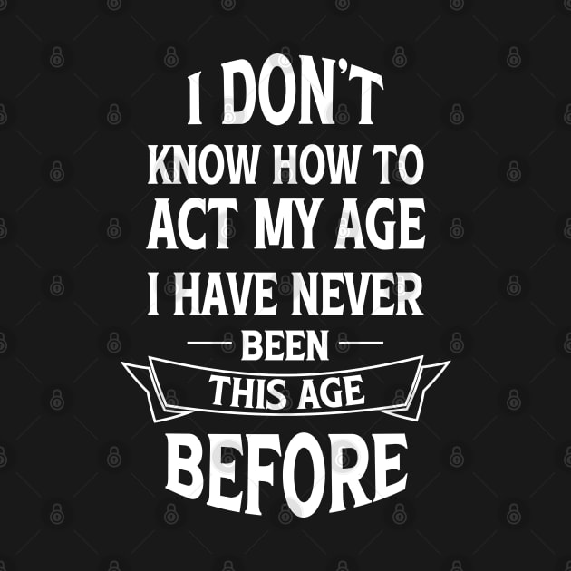 I Don't Know How To Act My Age I Have Never Been This Age Before by Blonc