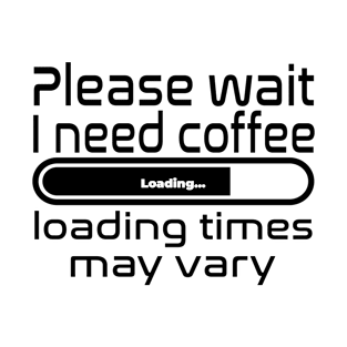 Please wait I need coffee, loading times may vary T-Shirt