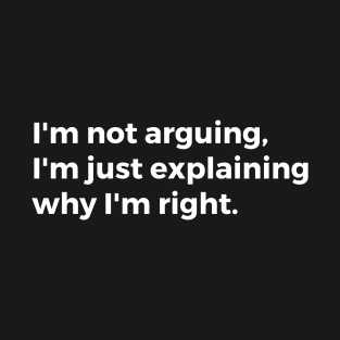 I'm not arguing, I'm just explaining why I'm right. T-Shirt