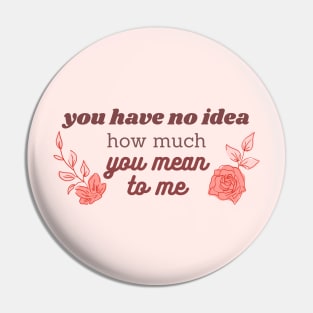 you have no idea how much you mean to me pink Pin