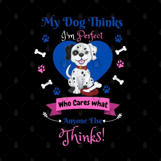 My Dog Thinks I'm Perfect Who Cares What Anyone Else Thinks, Dalmatian Dog Lover by JustBeSatisfied