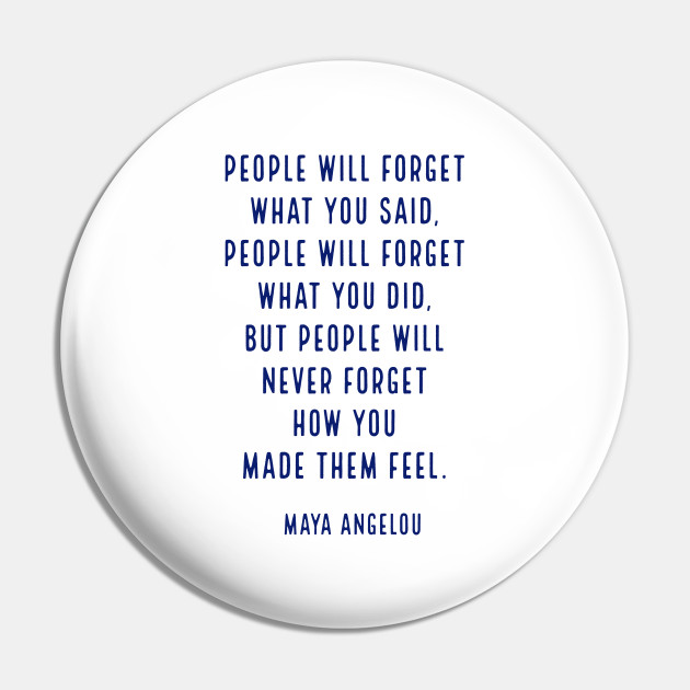 People Will Forget What You Said People Will Forget What You Did But People Will Never Forget How You Made Them Feel Maya Angelou Quote Pin Teepublic