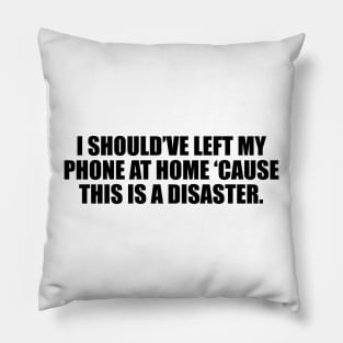 I should’ve left my phone at home ‘cause this is a disaster Pillow