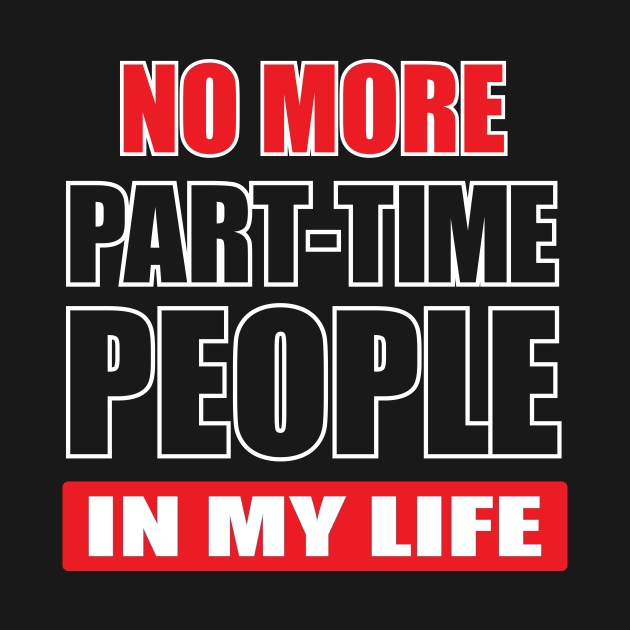 NO MORE PART-TIME PEOPLE in my life by Amrshop87