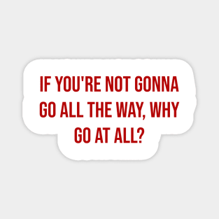 "If you're not gonna go all the way, why go at all?" - Joe Namath Magnet