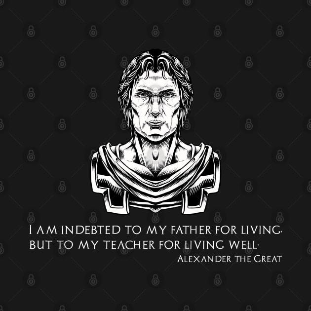 Alexander The Great - I am indebted to my father for living, but to my teacher for living well by Styr Designs