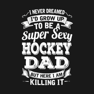 I Never Dreamed I'd Grow Up To Be Super Sexy Hockey Dad But Here I Am Killing It T-Shirt