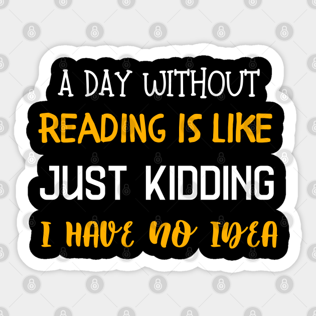 A Day Without Reading Is Like Just Kidding I Have No Idea Book Lovers Sticker Teepublic