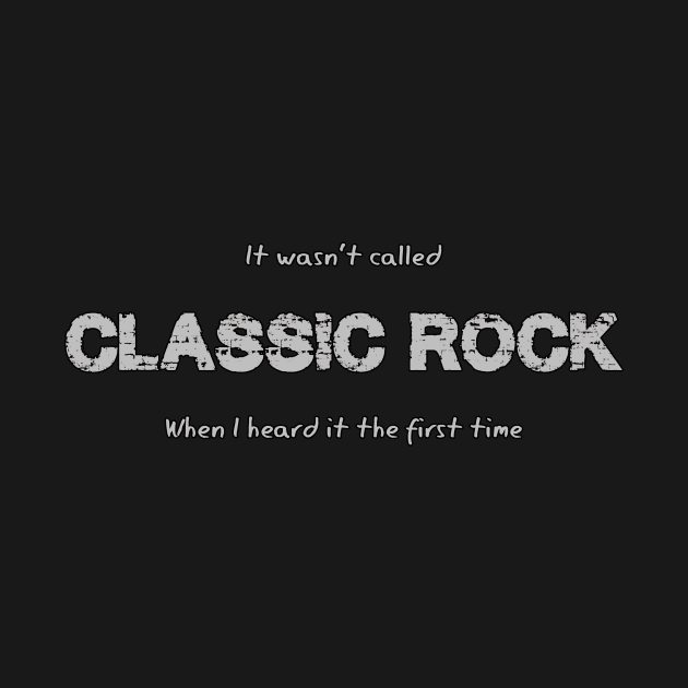 It wasn't CLASSIC ROCK the first time I heard it! by WickedNiceTees