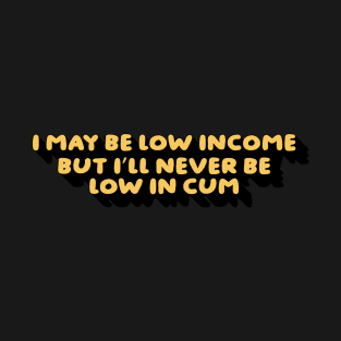 I May Be Low Income But I’ll Never Be Low In Cum T-Shirt