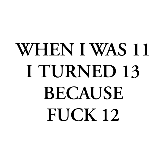 WHEN I WAS 11 I TURNED 13 BECAUSE FUCK 12 by TheCosmicTradingPost