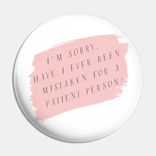 I'm sorry, have I ever been mistaken for a patient person? Pin