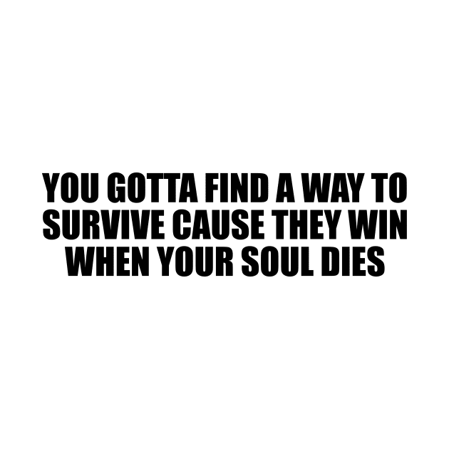 You gotta find a way to survive cause they win when your soul dies by BL4CK&WH1TE 