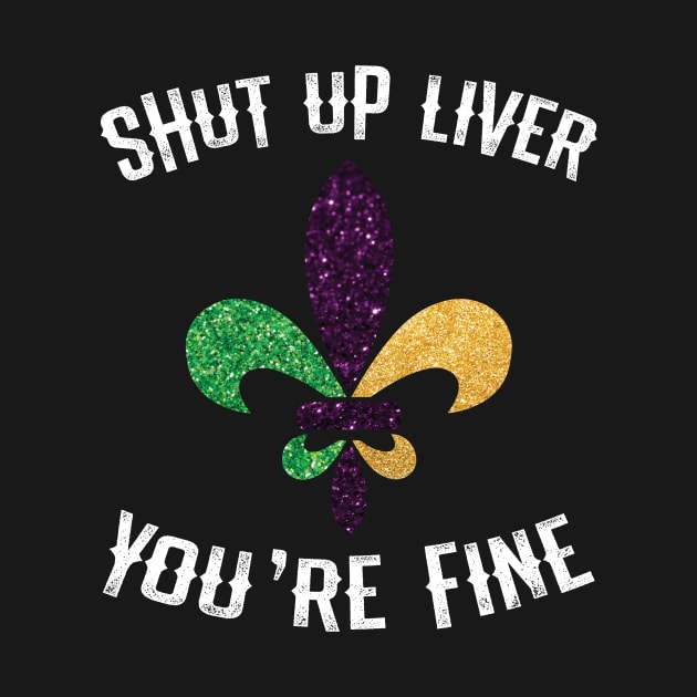 Mardi Gras  Shut Up Liver Youre Fine Shirt by mdshalam