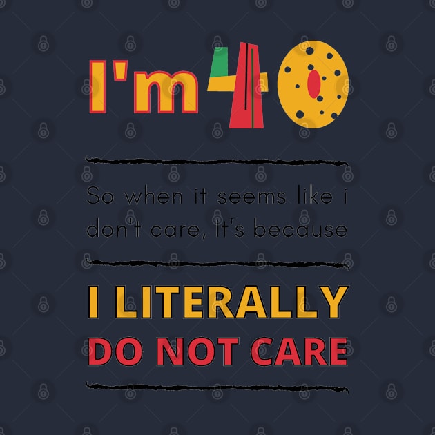 Funny 40th Surprise, I'm 40, So when it seems like i don't care, It's because I Literally Do Not Care by Mohammed ALRawi