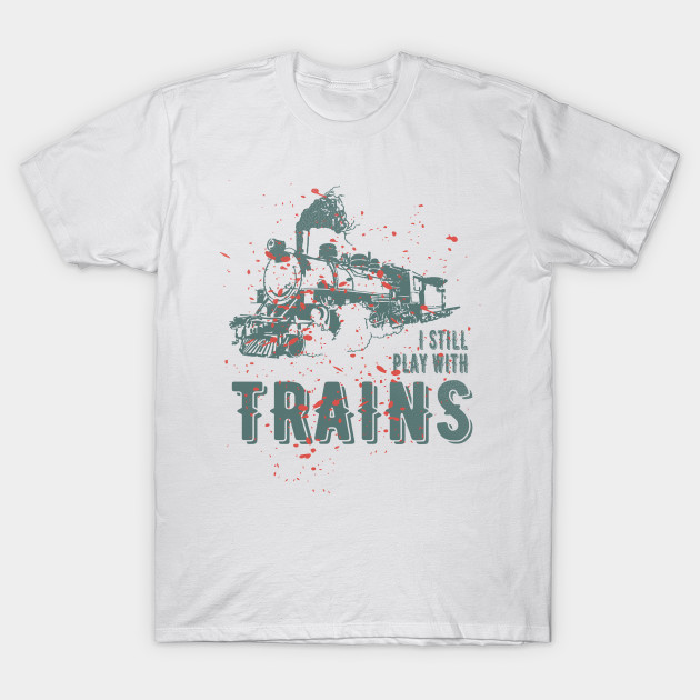 I Still Play With Trains Tshirt Design Travel Steam Train T