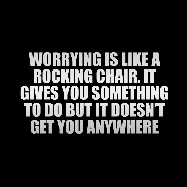 Worrying is like a rocking chair. It gives you something to do but it doesn’t get you anywhere by CRE4T1V1TY