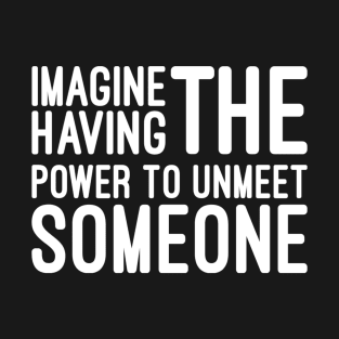 Imagine Having The Power To Unmeet Someone - Funny sayings T-Shirt