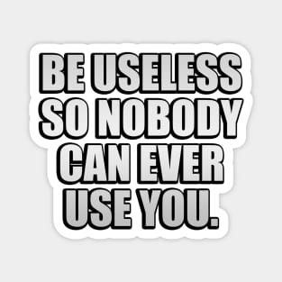 Be useless so nobody can ever use you Magnet