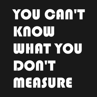 You Can't Know What You Don't Measure White Font T-Shirt