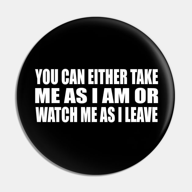 You can either take me as I am or watch me as I leave Pin by CRE4T1V1TY