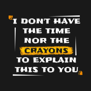 I Dont Have The Time or The Crayons to Explain This to You T-Shirt