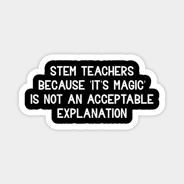 STEM teachers Because 'It's magic' is not an acceptable explanation Magnet by trendynoize