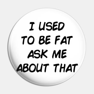 I used to be fat ask me about that. Pin