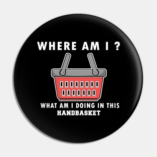 WHERE AM I ? WHAT AM I DOING IN THIS HANDBASKET Pin