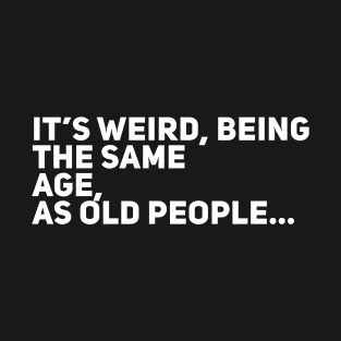 It’s weird, being the same age as old people T-Shirt