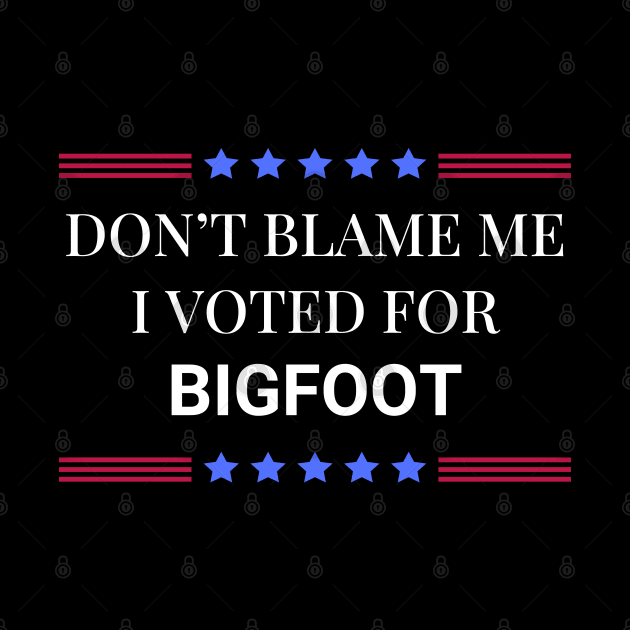 Don't Blame Me I Voted For Bigfoot by Woodpile