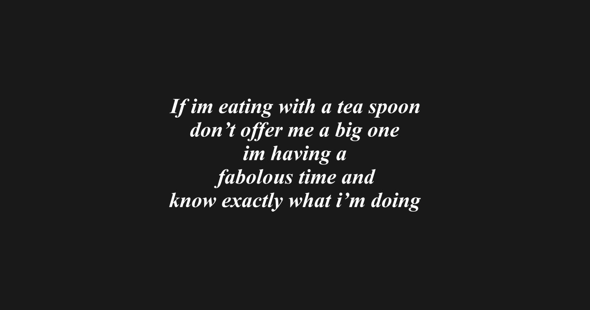 If I'm eating with a tea spoon don't offer me a big one I'm having a ...