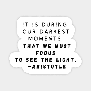 It is during our darkest moments that we must focus to see the light. -Aristotle Magnet