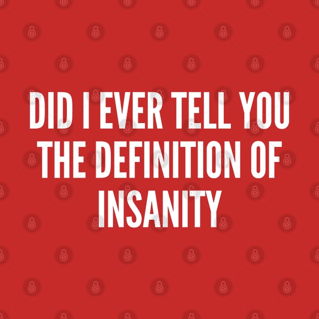 Did I Ever Tell You The Definition Of Insanity by sillyslogans