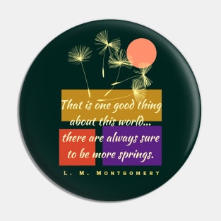 L. M Montgomery quote: That is one good thing about this world... there are always sure to be more springs. Pin