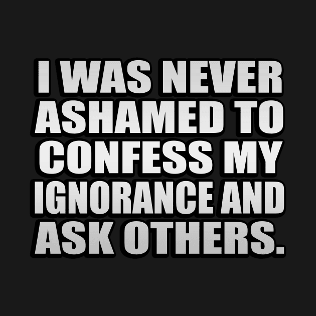 I was never ashamed to confess my ignorance and ask others by It'sMyTime